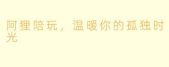 阿狸陪玩，温暖你的孤独时光