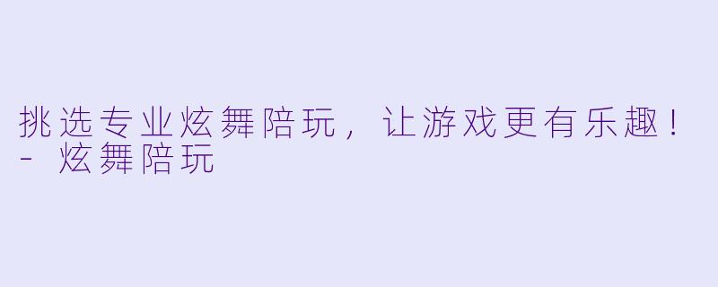 挑选专业炫舞陪玩，让游戏更有乐趣！-炫舞陪玩