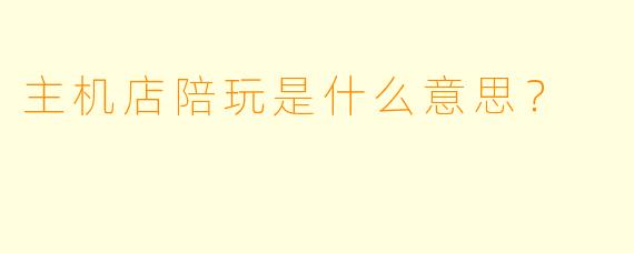 主机店陪玩是什么意思？