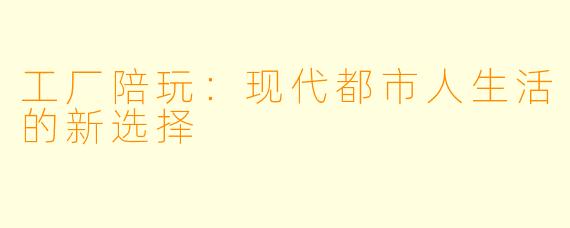 工厂陪玩：现代都市人生活的新选择