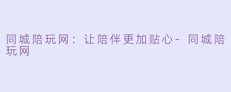 同城陪玩网：让陪伴更加贴心-同城陪玩网