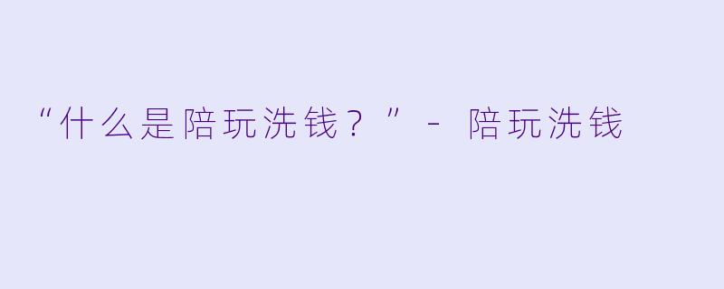 “什么是陪玩洗钱？”
