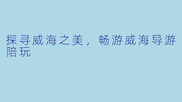 探寻威海之美，畅游威海导游陪玩