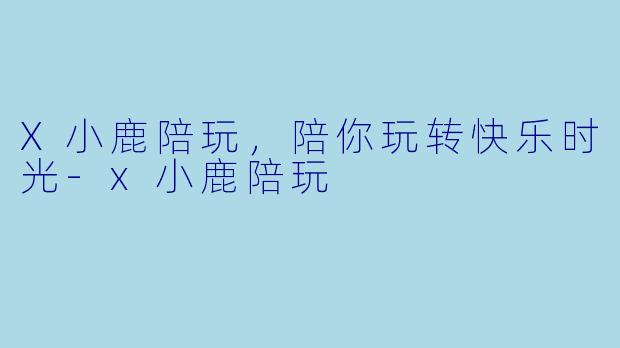 X小鹿陪玩，陪你玩转快乐时光-x小鹿陪玩