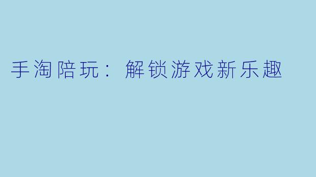 手淘陪玩：解锁游戏新乐趣