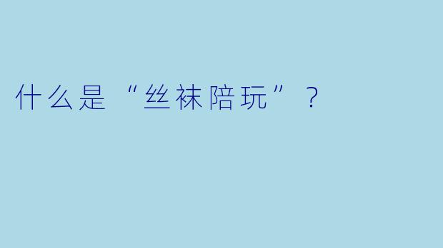 什么是“丝袜陪玩”？