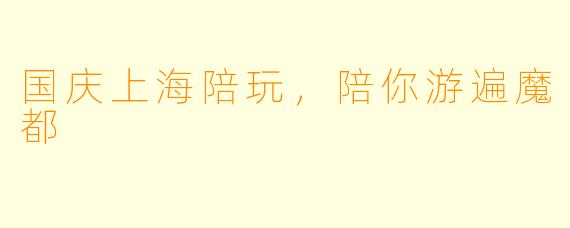 国庆上海陪玩，陪你游遍魔都