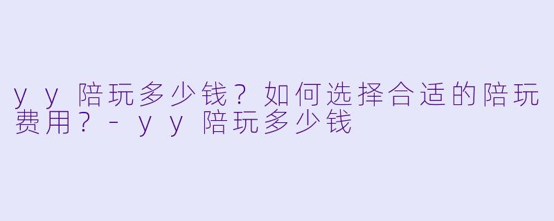 yy陪玩多少钱？如何选择合适的陪玩费用？-yy陪玩多少钱
