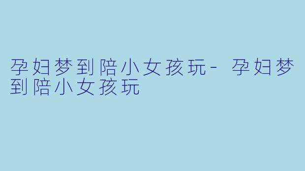 孕妇梦到陪小女孩玩-孕妇梦到陪小女孩玩