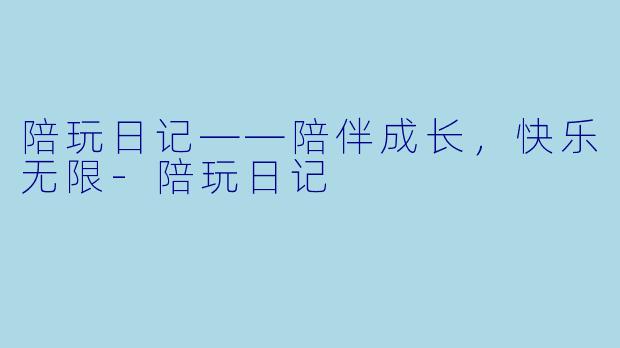 陪玩日记——陪伴成长，快乐无限-陪玩日记