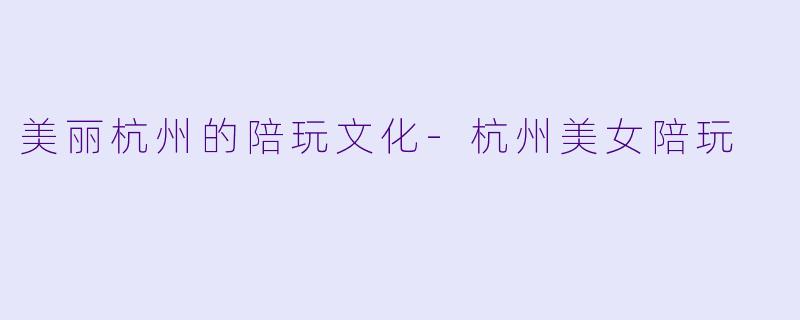 美丽杭州的陪玩文化-杭州美女陪玩
