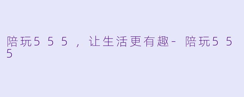陪玩555，让生活更有趣-陪玩555