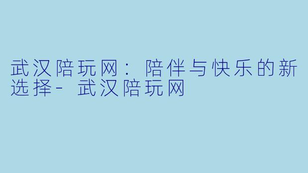 武汉陪玩网：陪伴与快乐的新选择-武汉陪玩网