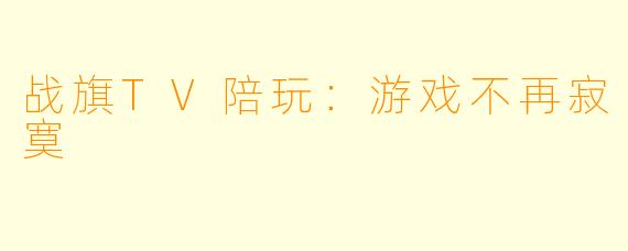 战旗TV陪玩：游戏不再寂寞