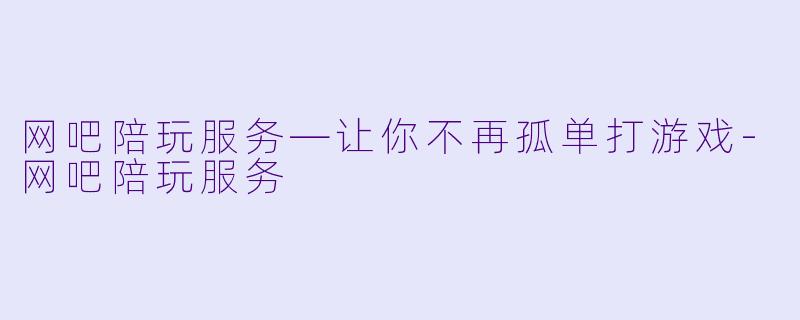网吧陪玩服务—让你不再孤单打游戏