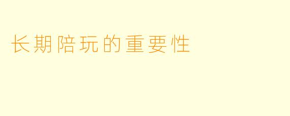 长期陪玩的重要性