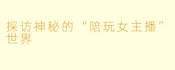 探访神秘的“陪玩女主播”世界