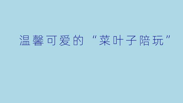  温馨可爱的“菜叶子陪玩”