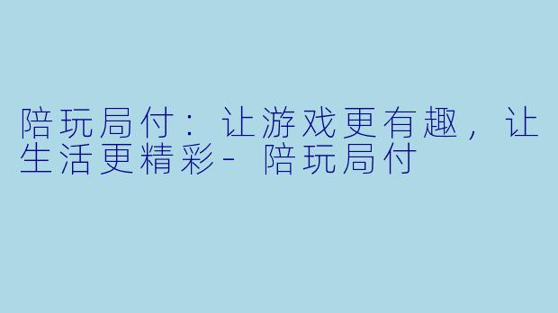 陪玩局付：让游戏更有趣，让生活更精彩-陪玩局付