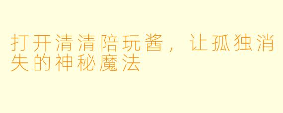 打开清清陪玩酱,让孤独消失的神秘魔法