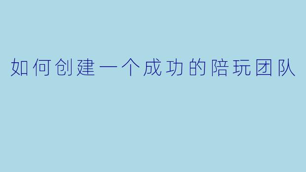 如何创建一个成功的陪玩团队