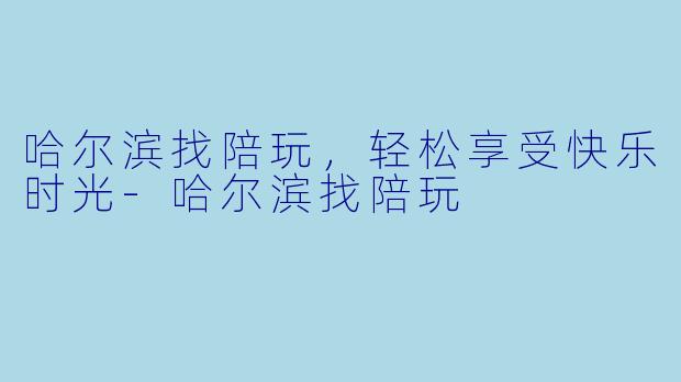 哈尔滨找陪玩，轻松享受快乐时光-哈尔滨找陪玩