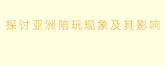 探讨亚洲陪玩现象及其影响