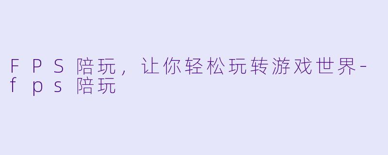FPS陪玩，让你轻松玩转游戏世界-fps陪玩