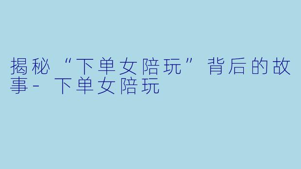 揭秘“下单女陪玩”背后的故事