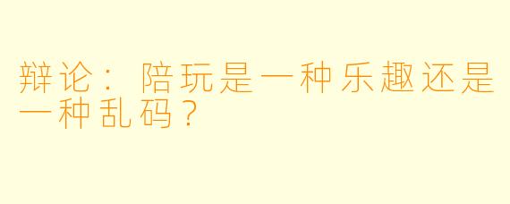 辩论：陪玩是一种乐趣还是一种乱码？