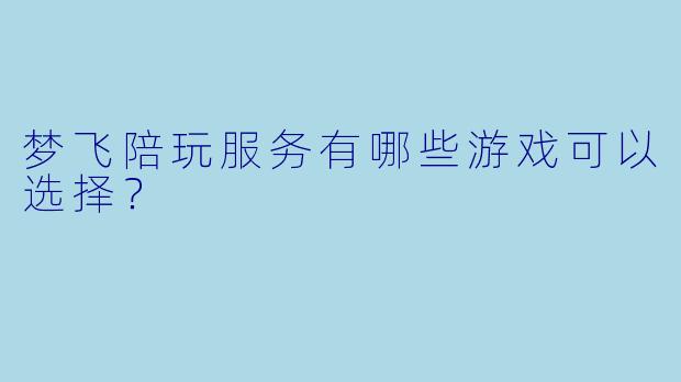 梦飞陪玩服务有哪些游戏可以选择？