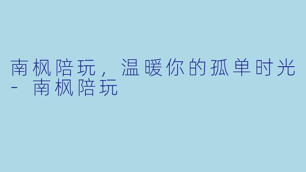 南枫陪玩，温暖你的孤单时光