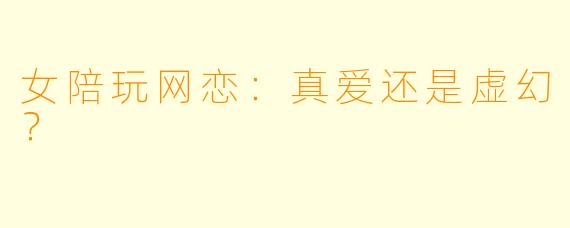 女陪玩网恋：真爱还是虚幻？