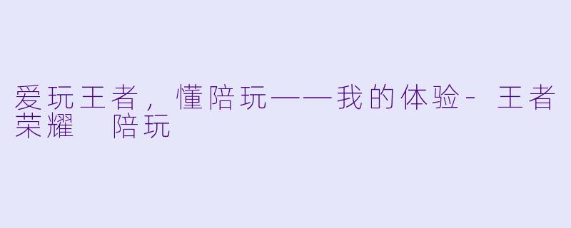 爱玩王者，懂陪玩——我的体验-王者荣耀 陪玩