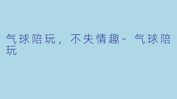 气球陪玩，不失情趣-气球陪玩
