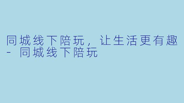 同城线下陪玩，让生活更有趣-同城线下陪玩