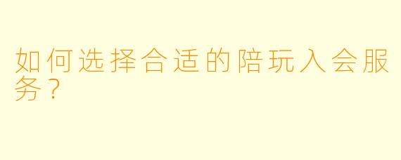 如何选择合适的陪玩入会服务？