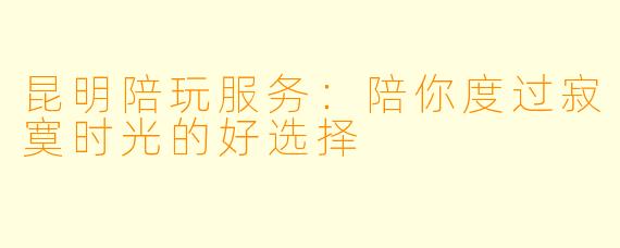 昆明陪玩服务：陪你度过寂寞时光的好选择