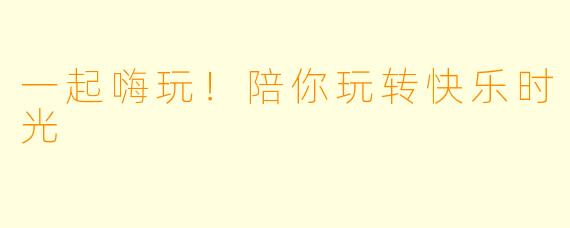 一起嗨玩！陪你玩转快乐时光