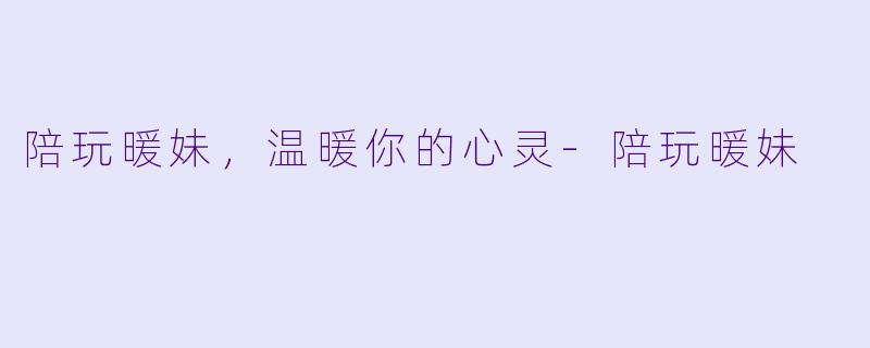 陪玩暖妹，温暖你的心灵-陪玩暖妹