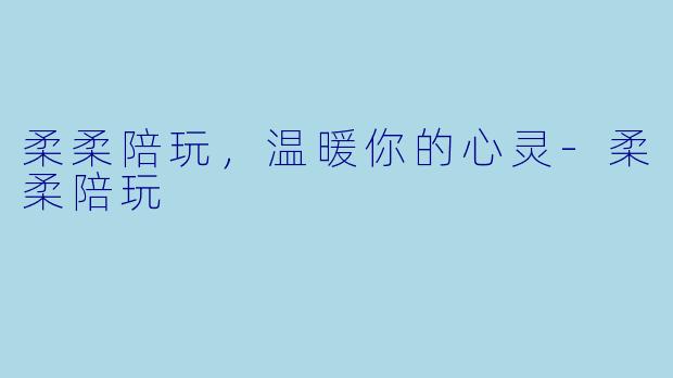 柔柔陪玩，温暖你的心灵-柔柔陪玩