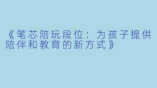 《笔芯陪玩段位：为孩子提供陪伴和教育的新方式》