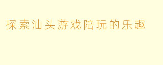 探索汕头游戏陪玩的乐趣