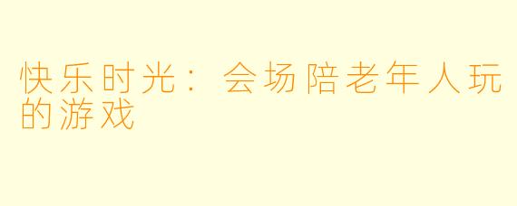 快乐时光：会场陪老年人玩的游戏