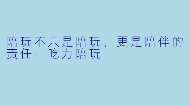 陪玩不只是陪玩，更是陪伴的责任-吃力陪玩