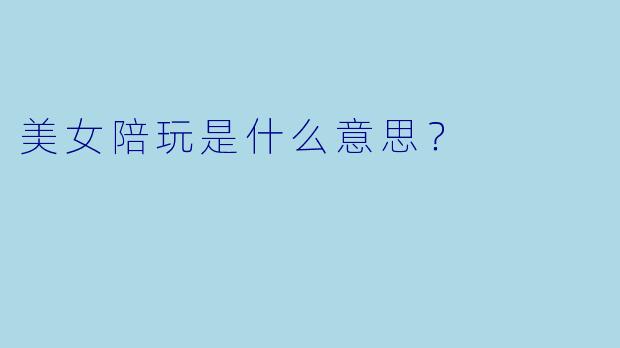 美女陪玩是什么意思？