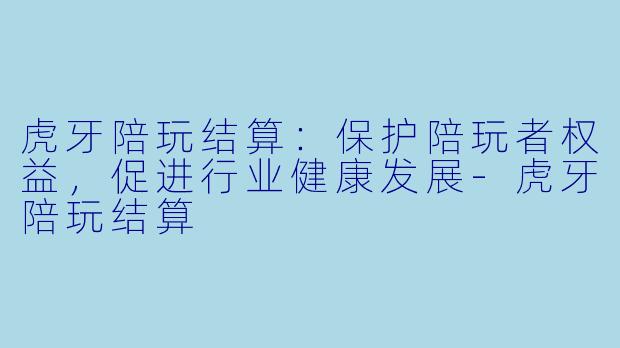 虎牙陪玩结算：保护陪玩者权益，促进行业健康发展-虎牙陪玩结算