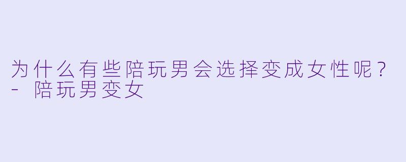 为什么有些陪玩男会选择变成女性呢？