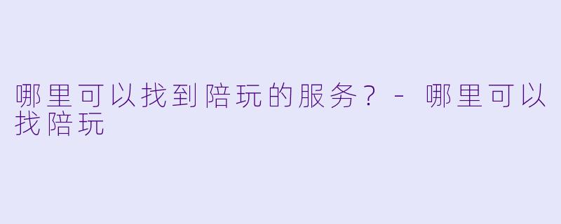 哪里可以找到陪玩的服务?