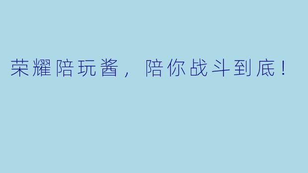 荣耀陪玩酱，陪你战斗到底！